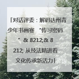 对话评委：解码达州青少年书画赛 “传习密码”& 8212;& 8212; 从技法精进看文化传承新活力