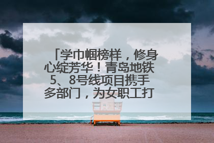 学巾帼榜样，修身心绽芳华！青岛地铁5、8号线项目携手多部门，为女职工打造别样文化盛宴