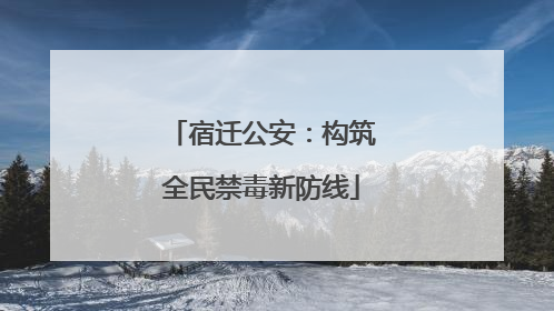 宿迁公安：构筑全民禁毒新防线