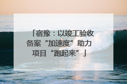 宿豫：以竣工验收备案“加速度”助力项目“跑起来”