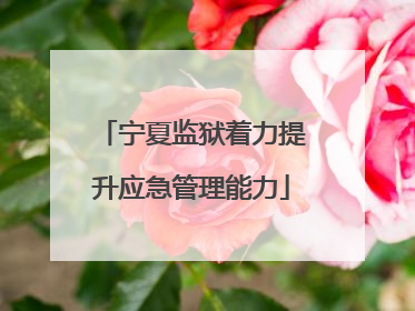 宁夏监狱着力提升应急管理能力