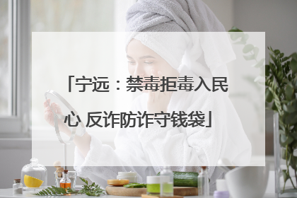 宁远：禁毒拒毒入民心 反诈防诈守钱袋