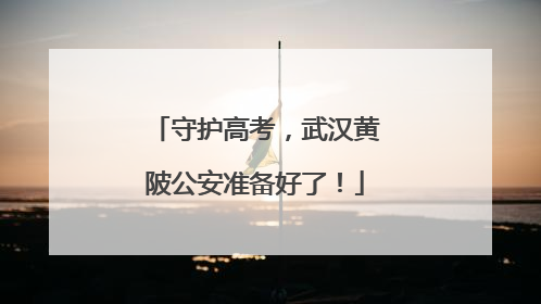 守护高考，武汉黄陂公安准备好了！