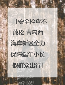 安全检查不放松 青岛西海岸新区全力保障端午小长假群众出行