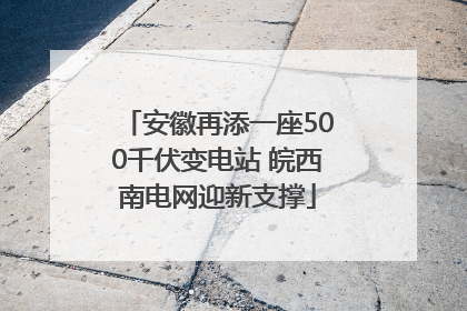 安徽再添一座500千伏变电站 皖西南电网迎新支撑