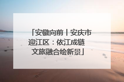 安徽向前丨安庆市迎江区：依江成链 文旅融合绘新景