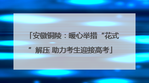 安徽铜陵：暖心举措“花式”解压 助力考生迎接高考
