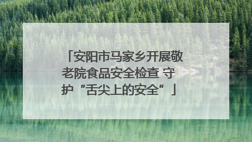 安阳市马家乡开展敬老院食品安全检查 守护“舌尖上的安全”
