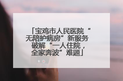 宝鸡市人民医院“无陪护病房”新服务 破解“一人住院，全家奔波”难题