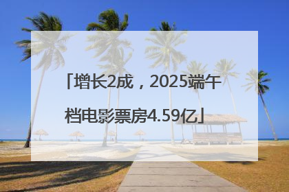 增长2成，2025端午档电影票房4.59亿