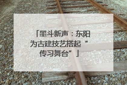 墨斗新声：东阳为古建技艺搭起“传习舞台”