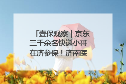 壹保观察｜京东三千余名快递小哥在济参保！济南医保局喊你来参保