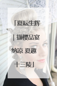 夏耘生辉｜撷樱品宴纳凉 夏趣十三陵