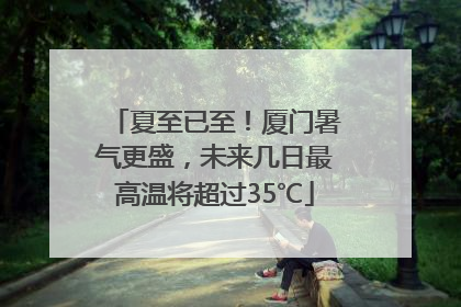 夏至已至！厦门暑气更盛，未来几日最高温将超过35℃