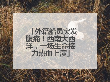 外籍船员突发腹痛！西南大西洋，一场生命接力热血上演