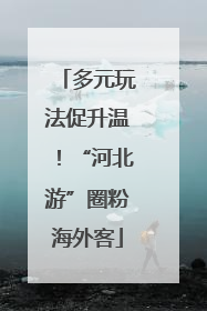 多元玩法促升温！“河北游”圈粉海外客