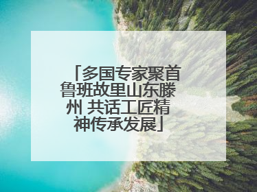 多国专家聚首鲁班故里山东滕州 共话工匠精神传承发展