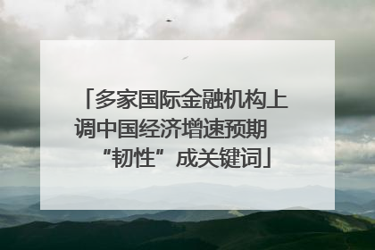 多家国际金融机构上调中国经济增速预期 “韧性”成关键词