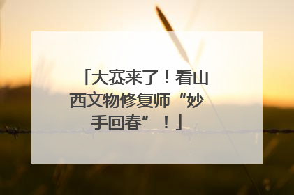 大赛来了！看山西文物修复师“妙手回春”！