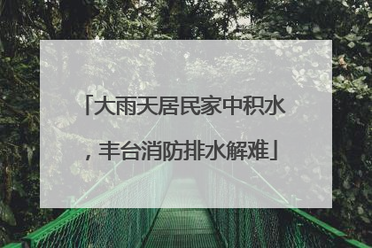 大雨天居民家中积水，丰台消防排水解难