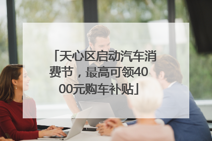 天心区启动汽车消费节，最高可领4000元购车补贴