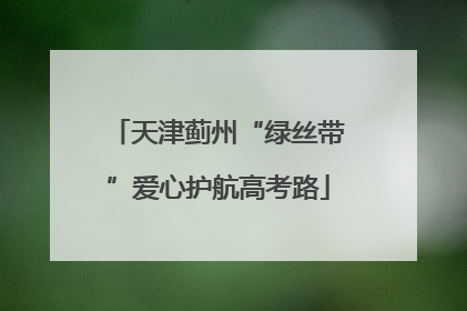 天津蓟州“绿丝带”爱心护航高考路