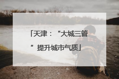 天津：“大城三管”提升城市气质