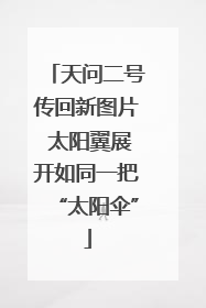 天问二号传回新图片 太阳翼展开如同一把“太阳伞”