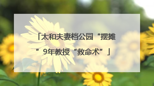 太和夫妻档公园“摆摊”9年教授“救命术”