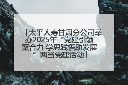 太平人寿甘肃分公司举办2025年“党建引领聚合力 学思践悟助发展”两当党建活动