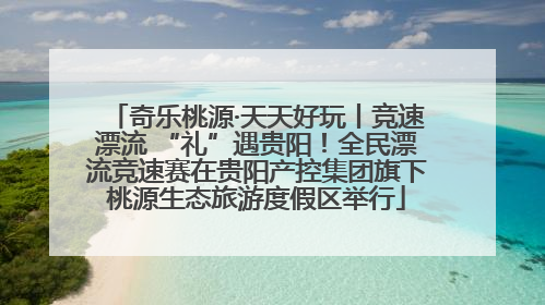 奇乐桃源·天天好玩丨竞速漂流 “礼”遇贵阳！全民漂流竞速赛在贵阳产控集团旗下桃源生态旅游度假区举行
