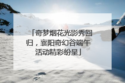 奇梦烟花光影秀回归，襄阳奇幻谷端午活动精彩纷呈