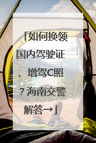 如何换领国内驾驶证、增驾C照？海南交警解答→