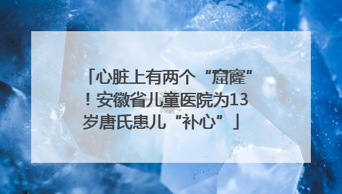 心脏上有两个“窟窿”！安徽省儿童医院为13岁唐氏患儿“补心”