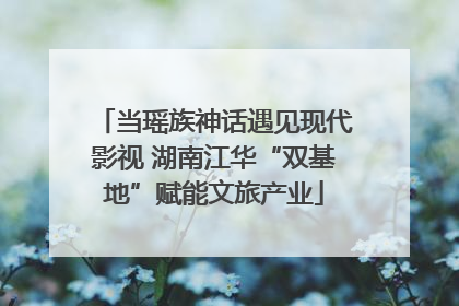 当瑶族神话遇见现代影视 湖南江华“双基地”赋能文旅产业