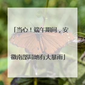当心！端午期间，安徽南部局地有大暴雨