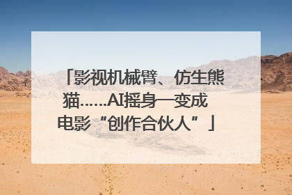 影视机械臂、仿生熊猫……AI摇身一变成电影“创作合伙人”