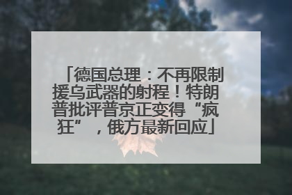 德国总理：不再限制援乌武器的射程！特朗普批评普京正变得“疯狂”，俄方最新回应