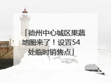 德州中心城区果蔬地图来了！设置54处临时销售点