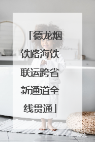 德龙烟铁路海铁联运跨省新通道全线贯通