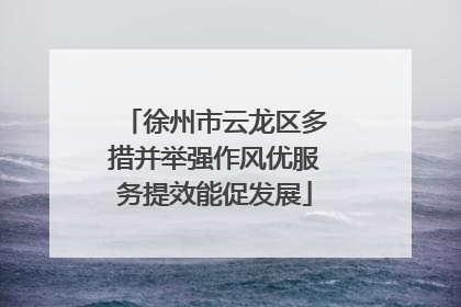 徐州市云龙区多措并举强作风优服务提效能促发展