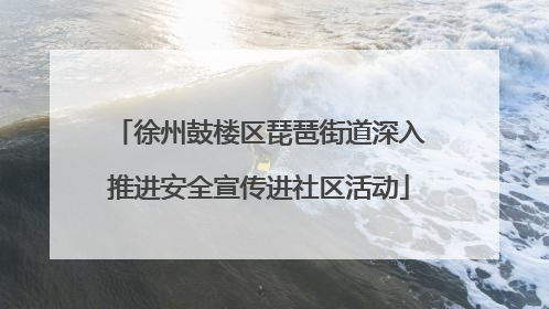 徐州鼓楼区琵琶街道深入推进安全宣传进社区活动