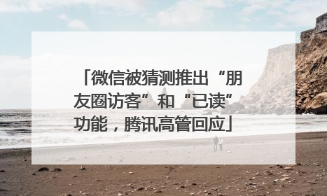 微信被猜测推出“朋友圈访客”和“已读”功能，腾讯高管回应