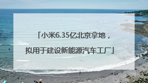 小米6.35亿北京拿地，拟用于建设新能源汽车工厂