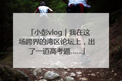 小彭vlog｜我在这场跨界的湾区论坛上，出了一道高考题……
