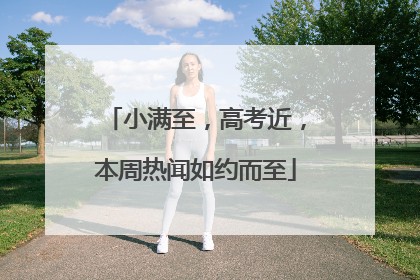 小满至，高考近，本周热闻如约而至