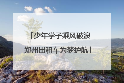 少年学子乘风破浪 郑州出租车为梦护航