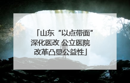 山东“以点带面”深化医改 公立医院改革凸显公益性