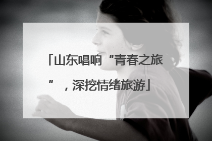 山东唱响“青春之旅”，深挖情绪旅游