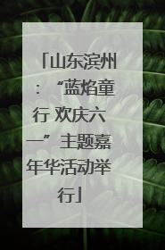 山东滨州：“蓝焰童行 欢庆六一”主题嘉年华活动举行